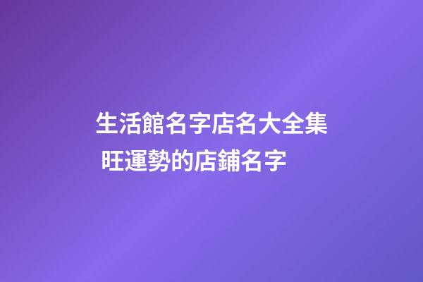 生活館名字店名大全集 旺運勢的店鋪名字